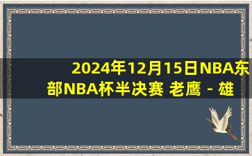 2024年12月15日NBA东部NBA杯半决赛 老鹰 - 雄鹿 全场录像